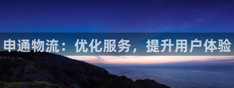 tp钱包买卖：申通物流：优化服务，提